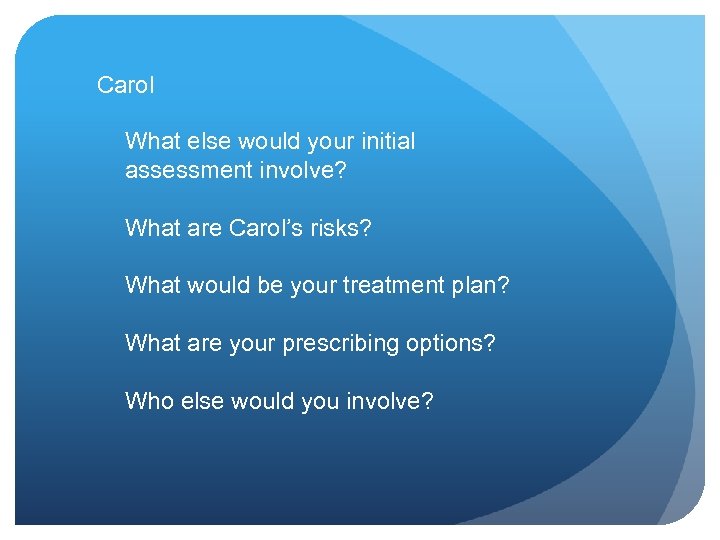 Carol What else would your initial assessment involve? What are Carol’s risks? What would