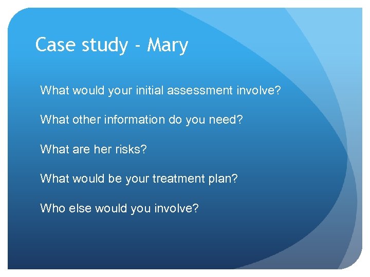 Case study - Mary What would your initial assessment involve? What other information do