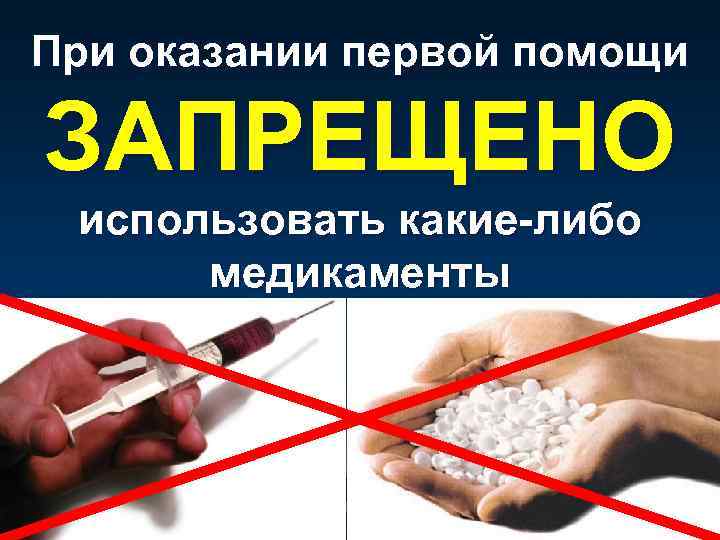 При оказании первой помощи ЗАПРЕЩЕНО использовать какие-либо медикаменты 