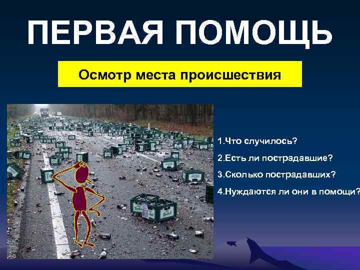 ПЕРВАЯ ПОМОЩЬ Осмотр места происшествия 1. Что случилось? 2. Есть ли пострадавшие? 3. Сколько
