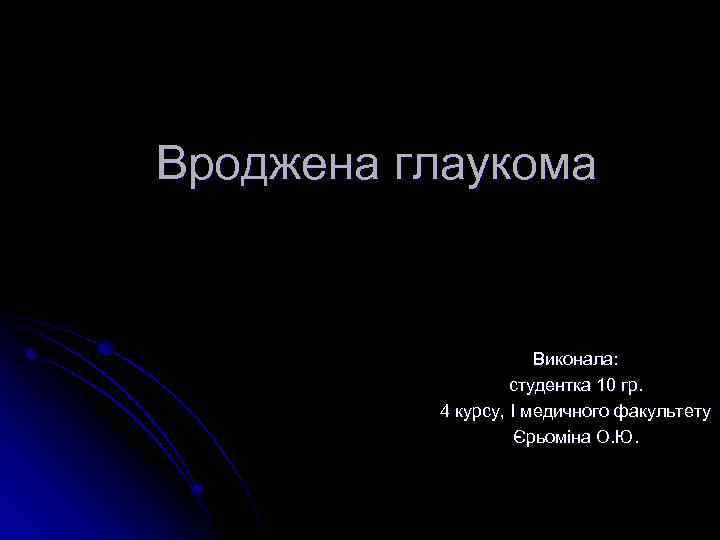 Вроджена глаукома Виконала: студентка 10 гр. 4 курсу, I медичного факультету Єрьоміна О. Ю.