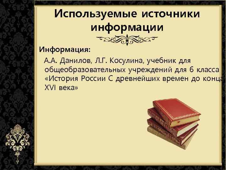 Используемые источники информации Информация: А. А. Данилов, Л. Г. Косулина, учебник для общеобразовательных учреждений
