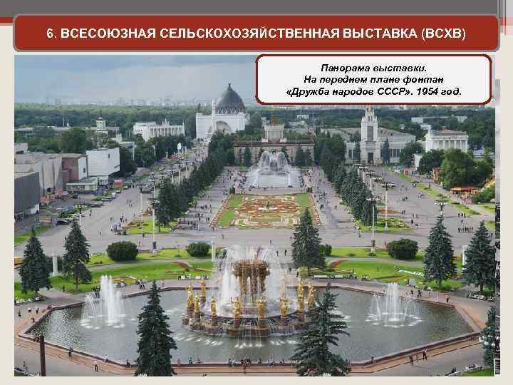 6. ВСЕСОЮЗНАЯ СЕЛЬСКОХОЗЯЙСТВЕННАЯ ВЫСТАВКА (ВСХВ) Выставка должна была демонстрировать достижения социализма. Она была открыта