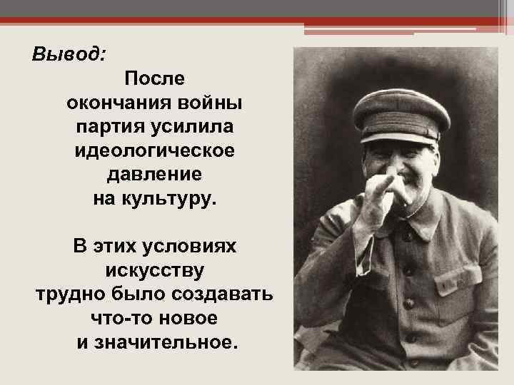 Вывод: После окончания войны партия усилила идеологическое давление на культуру. В этих условиях искусству