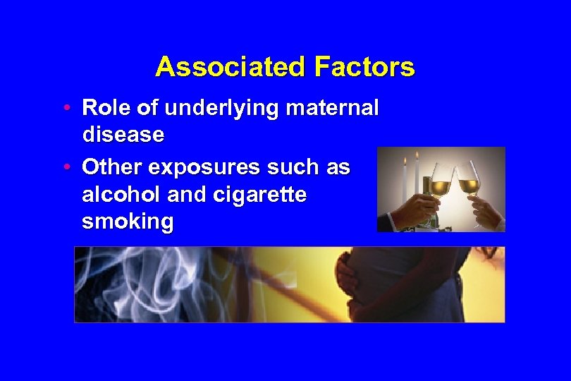 Associated Factors • Role of underlying maternal disease • Other exposures such as alcohol
