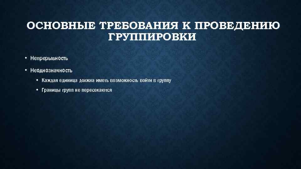 ОСНОВНЫЕ ТРЕБОВАНИЯ К ПРОВЕДЕНИЮ ГРУППИРОВКИ • Непрерывность • Неоднозначность • Каждая единица должна иметь