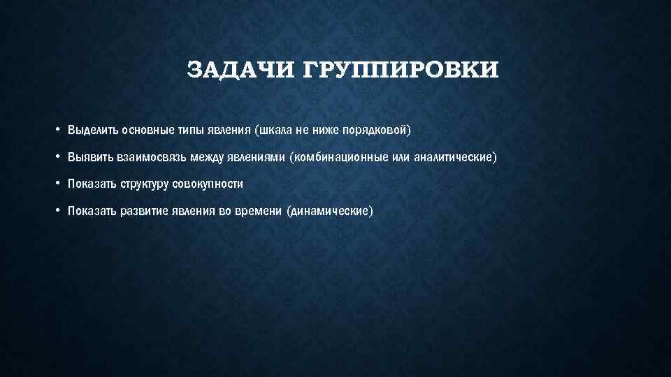 ЗАДАЧИ ГРУППИРОВКИ • Выделить основные типы явления (шкала не ниже порядковой) • Выявить взаимосвязь