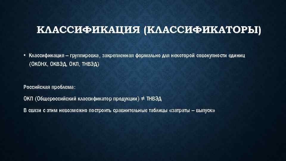 КЛАССИФИКАЦИЯ (КЛАССИФИКАТОРЫ) • Классификация – группировка, закрепленная формально для некоторой совокупности единиц (ОКОНХ, ОКВЭД,