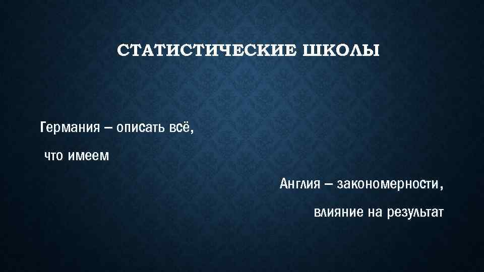 СТАТИСТИЧЕСКИЕ ШКОЛЫ Германия – описать всё, что имеем Англия – закономерности, влияние на результат