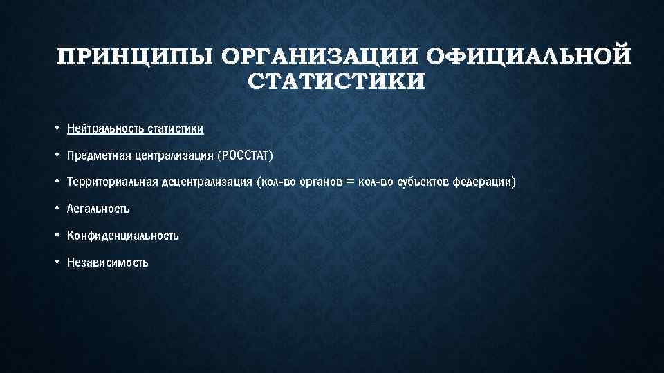 ПРИНЦИПЫ ОРГАНИЗАЦИИ ОФИЦИАЛЬНОЙ СТАТИСТИКИ • Нейтральность статистики • Предметная централизация (РОССТАТ) • Территориальная децентрализация