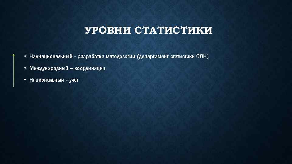 УРОВНИ СТАТИСТИКИ • Наднациональный - разработка методологии (департамент статистики ООН) • Международный – координация