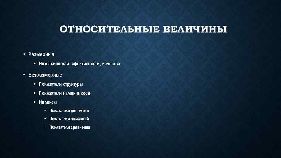 ОТНОСИТЕЛЬНЫЕ ВЕЛИЧИНЫ • Размерные • Интенсивности, эфективности, качества • Безразмерные • Показатели структуры •