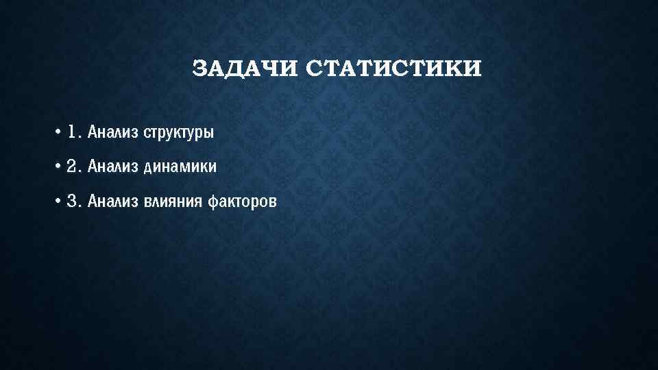 ЗАДАЧИ СТАТИСТИКИ • 1. Анализ структуры • 2. Анализ динамики • 3. Анализ влияния