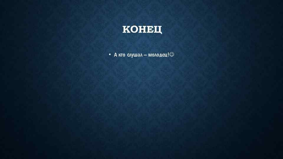 КОНЕЦ • А кто слушал – молодец! 