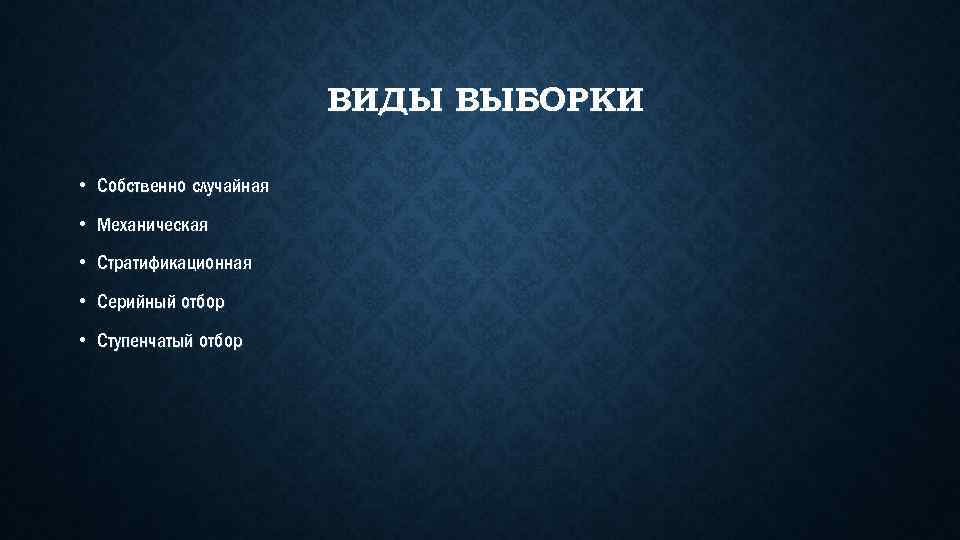 ВИДЫ ВЫБОРКИ • Собственно случайная • Механическая • Стратификационная • Серийный отбор • Ступенчатый