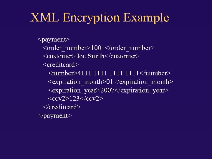 XML Encryption Example <payment> <order_number>1001</order_number> <customer>Joe Smith</customer> <creditcard> <number>4111 1111</number> <expiration_month>01</expiration_month> <expiration_year>2007</expiration_year> <ccv 2>123</ccv