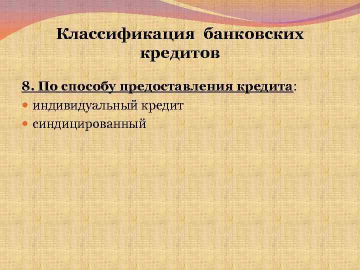 Классификация банковских кредитов 8. По способу предоставления кредита: индивидуальный кредит синдицированный 