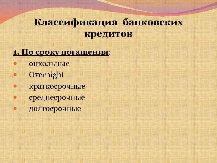 Классификация банковских кредитов 1. По сроку погашения: онкольные Overnight краткосрочные среднесрочные долгосрочные 