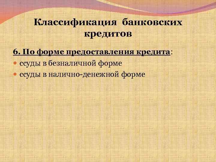 Классификация банковских кредитов 6. По форме предоставления кредита: ссуды в безналичной форме ссуды в