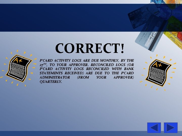CORRECT! P’CARD ACTIVITY LOGS ARE DUE MONTHLY, BY THE 27 TH, TO YOUR APPROVER.