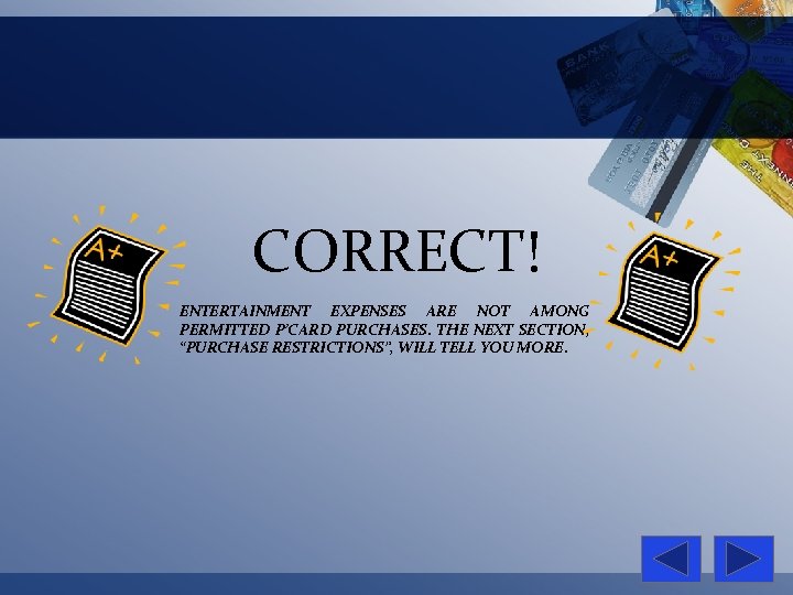 CORRECT! ENTERTAINMENT EXPENSES ARE NOT AMONG PERMITTED P’CARD PURCHASES. THE NEXT SECTION, “PURCHASE RESTRICTIONS”,