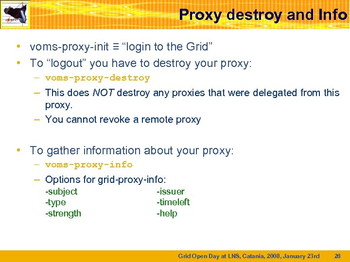 Proxy destroy and Info • voms-proxy-init ≡ “login to the Grid” • To “logout”