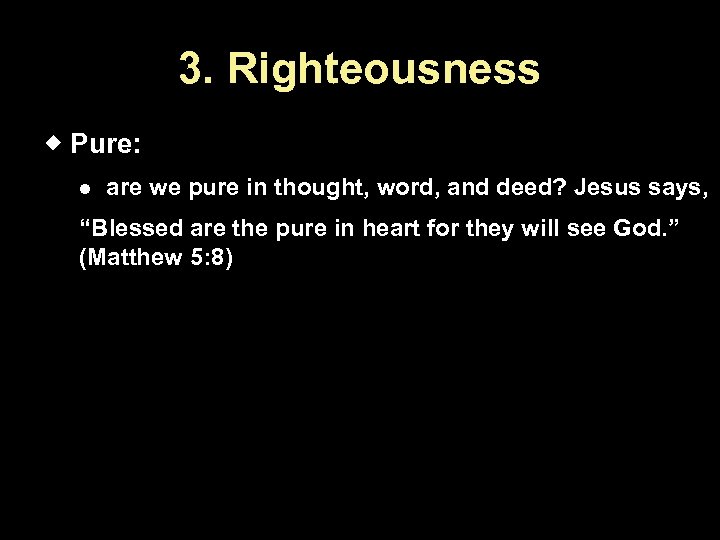 3. Righteousness Pure: are we pure in thought, word, and deed? Jesus says, “Blessed