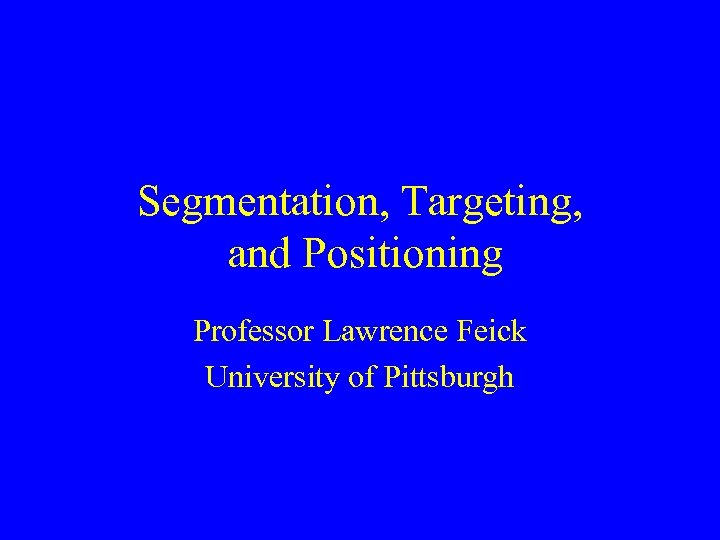 Segmentation, Targeting, and Positioning Professor Lawrence Feick University of Pittsburgh 