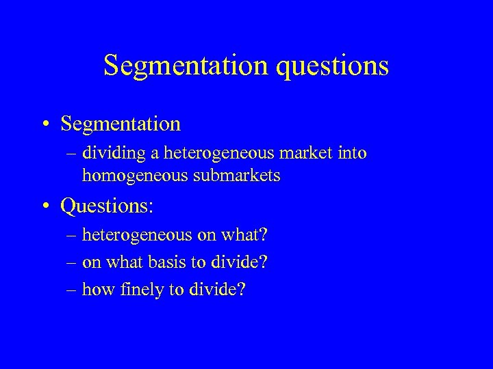 Segmentation questions • Segmentation – dividing a heterogeneous market into homogeneous submarkets • Questions: