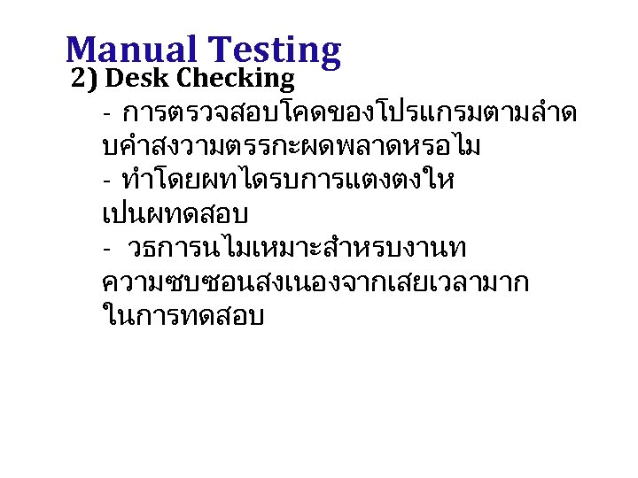 Manual Testing 2) Desk Checking - การตรวจสอบโคดของโปรแกรมตามลำด บคำสงวามตรรกะผดพลาดหรอไม - ทำโดยผทไดรบการแตงตงให เปนผทดสอบ - วธการนไมเหมาะสำหรบงานท ความซบซอนสงเนองจากเสยเวลามาก