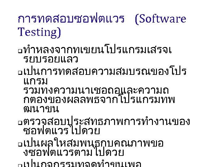 การทดสอบซอฟตแวร (Software Testing) ทำหลงจากทเขยนโปรแกรมเสรจเ รยบรอยแลว q เปนการทดสอบความสมบรณของโปร แกรม รวมทงความนาเชอถอและความถ กตองของผลลพธจากโปรแกรมทพ ฒนาขน q ตรวจสอบประสทธภาพการทำงานของ ซอฟตแวรไปดวย