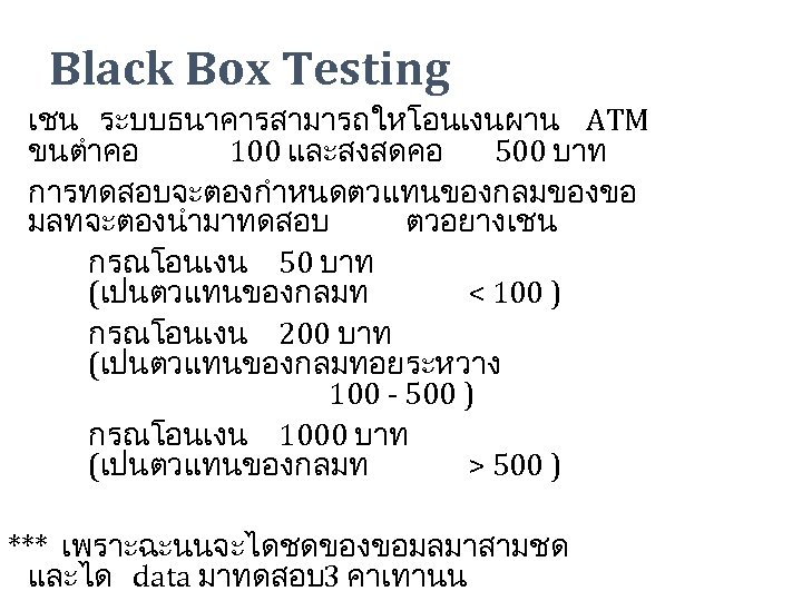 Black Box Testing เชน ระบบธนาคารสามารถใหโอนเงนผาน ATM ขนตำคอ 100 และสงสดคอ 500 บาท การทดสอบจะตองกำหนดตวแทนของกลมของขอ มลทจะตองนำมาทดสอบ ตวอยางเชน