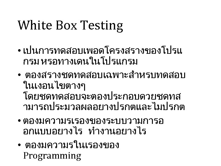 White Box Testing • เปนการทดสอบเพอดโครงสรางของโปรแ กรม หรอทางเดนในโปรแกรม • ตองสรางชดทดสอบเฉพาะสำหรบทดสอบ ในเงอนไขตางๆ โดยชดทดสอบจะตองประกอบดวยชดทส ามารถประมวลผลอยางปรกตและไมปรกต • ตองมความรเรองของระบบวามการอ