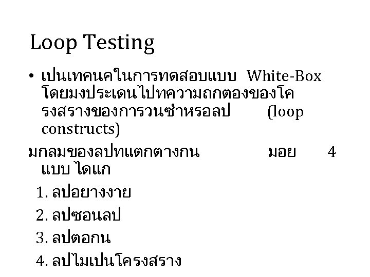 Loop Testing • เปนเทคนคในการทดสอบแบบ White-Box โดยมงประเดนไปทความถกตองของโค รงสรางของการวนซำหรอลป (loop constructs) มกลมของลปทแตกตางกน มอย 4 แบบ ไดแก