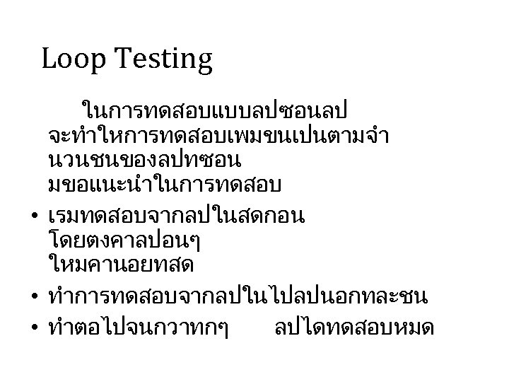 Loop Testing ในการทดสอบแบบลปซอนลป จะทำใหการทดสอบเพมขนเปนตามจำ นวนชนของลปทซอน มขอแนะนำในการทดสอบ • เรมทดสอบจากลปในสดกอน โดยตงคาลปอนๆ ใหมคานอยทสด • ทำการทดสอบจากลปในไปลปนอกทละชน • ทำตอไปจนกวาทกๆ