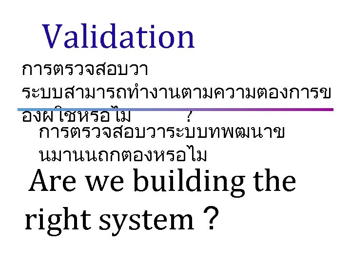 Validation การตรวจสอบวา ระบบสามารถทำงานตามความตองการข องผใชหรอไม ? การตรวจสอบวาระบบทพฒนาข นมานนถกตองหรอไม Are we building the right system ?