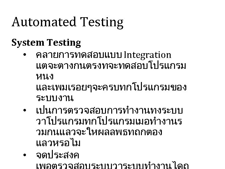 Automated Testing System Testing • คลายการทดสอบแบบ Integration แตจะตางกนตรงทจะทดสอบโปรแกรม หนง และเพมเรอยๆจะครบทกโปรแกรมของ ระบบงาน • เปนการตรวจสอบการทำงานทงระบบ วาโปรแกรมทกโปรแกรมเมอทำงานร