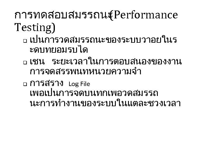 การทดสอบสมรรถนะ (Performance Testing) เปนการวดสมรรถนะของระบบวาอยในร ะดบทยอมรบได q เชน ระยะเวลาในการตอบสนองของงาน การจดสรรพนทหนวยความจำ q การสราง Log File เพอเปนการจดบนทกเพอวดสมรรถ