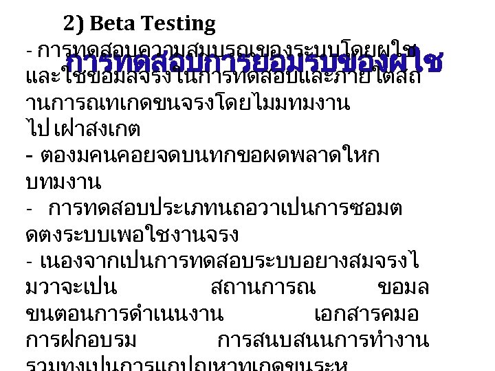 2) Beta Testing - การทดสอบความสมบรณของระบบโดยผใช การทดสอบการยอมรบของผใช และใชขอมลจรงในการทดสอบและภายใตสถ านการณทเกดขนจรงโดยไมมทมงาน ไป เฝาสงเกต - ตองมคนคอยจดบนทกขอผดพลาดใหก บทมงาน -