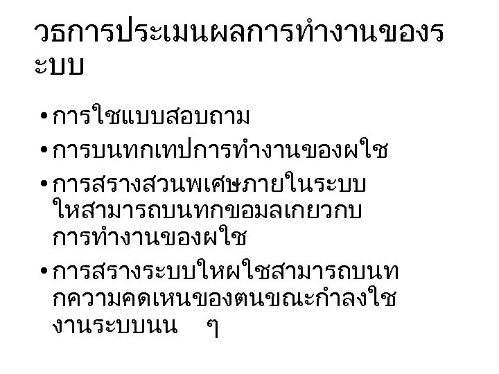 วธการประเมนผลการทำงานของร ะบบ • การใชแบบสอบถาม • การบนทกเทปการทำงานของผใช • การสรางสวนพเศษภายในระบบ ใหสามารถบนทกขอมลเกยวกบ การทำงานของผใช • การสรางระบบใหผใชสามารถบนท กความคดเหนของตนขณะกำลงใช งานระบบนน