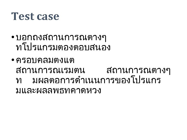 Test case • บอกถงสถานการณตางๆ ทโปรแกรมตองตอบสนอง • ครอบคลมตงแต สถานการณเรมตน สถานการณตางๆ ท มผลตอการดำเนนการของโปรแกร มและผลลพธทคาดหวง 