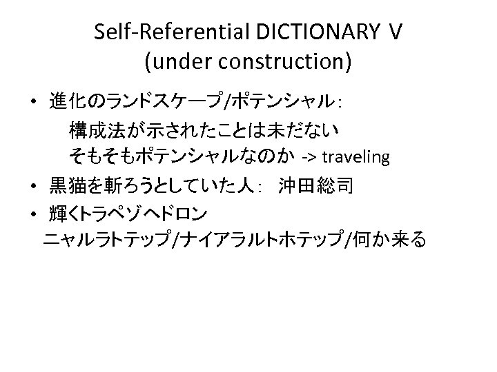 Self-Referential DICTIONARY V (under construction) • 進化のランドスケープ/ポテンシャル： 　　　構成法が示されたことは未だない 　　　そもそもポテンシャルなのか -> traveling • 黒猫を斬ろうとしていた人：　沖田総司 •