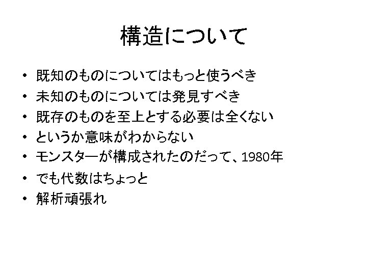 構造について • • • 既知のものについてはもっと使うべき 未知のものについては発見すべき 既存のものを至上とする必要は全くない というか意味がわからない モンスターが構成されたのだって、1980年 • でも代数はちょっと • 解析頑張れ 