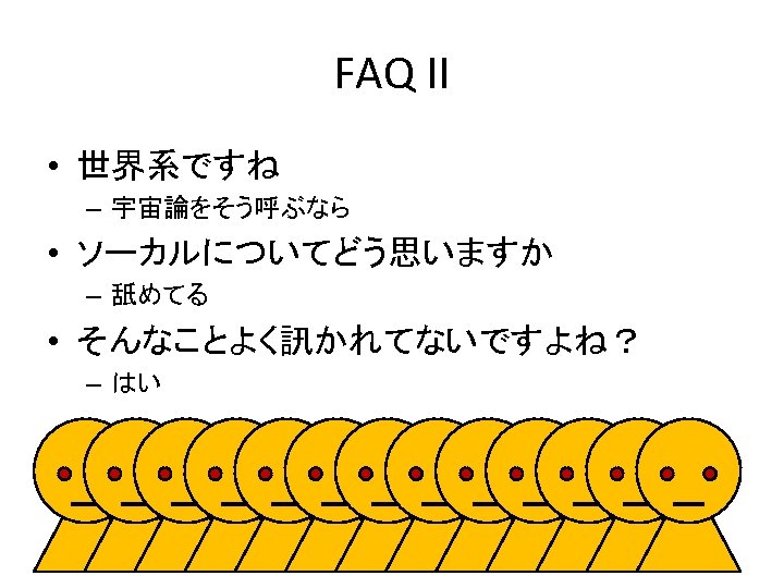 FAQ II • 世界系ですね – 宇宙論をそう呼ぶなら • ソーカルについてどう思いますか – 舐めてる • そんなことよく訊かれてないですよね？ – はい