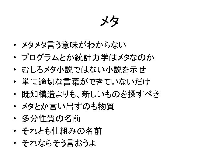 メタ • • • メタメタ言う意味がわからない プログラムとか統計力学はメタなのか むしろメタ小説ではない小説を示せ 単に適切な言葉ができていないだけ 既知構造よりも、新しいものを探すべき メタとか言い出すのも物質 多分性質の名前 それとも仕組みの名前 それならそう言おうよ 