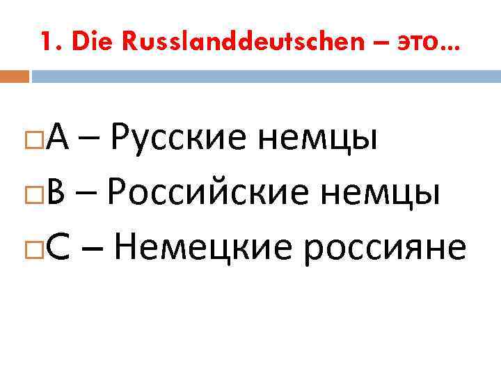 1. Die Russlanddeutschen – это… А – Русские немцы B – Российские немцы C