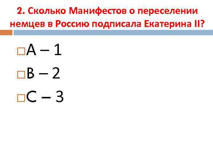 2. Сколько Манифестов о переселении немцев в Россию подписала Екатерина II? А– 1 B