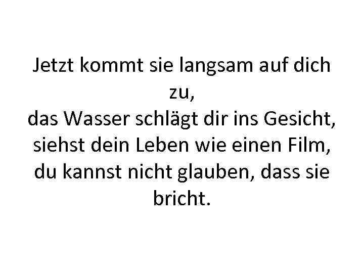 Jetzt kommt sie langsam auf dich zu, das Wasser schlägt dir ins Gesicht, siehst