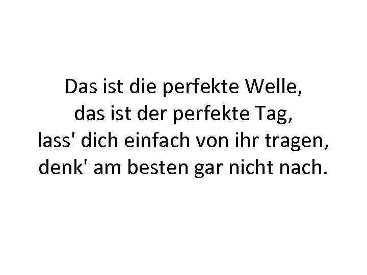 Das ist die perfekte Welle, das ist der perfekte Tag, lass' dich einfach von
