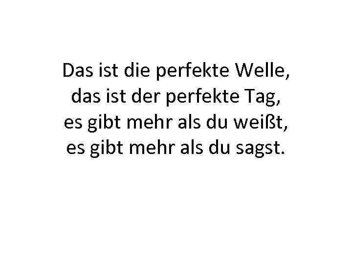 Das ist die perfekte Welle, das ist der perfekte Tag, es gibt mehr als